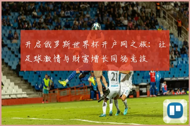 开启俄罗斯世界杯开户网之旅：让足球激情与财富增长同场竞技