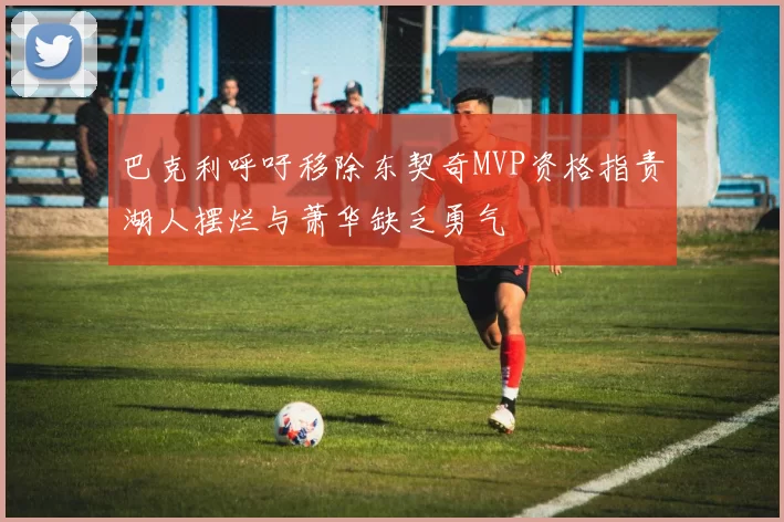巴克利呼吁移除东契奇MVP资格指责湖人摆烂与萧华缺乏勇气