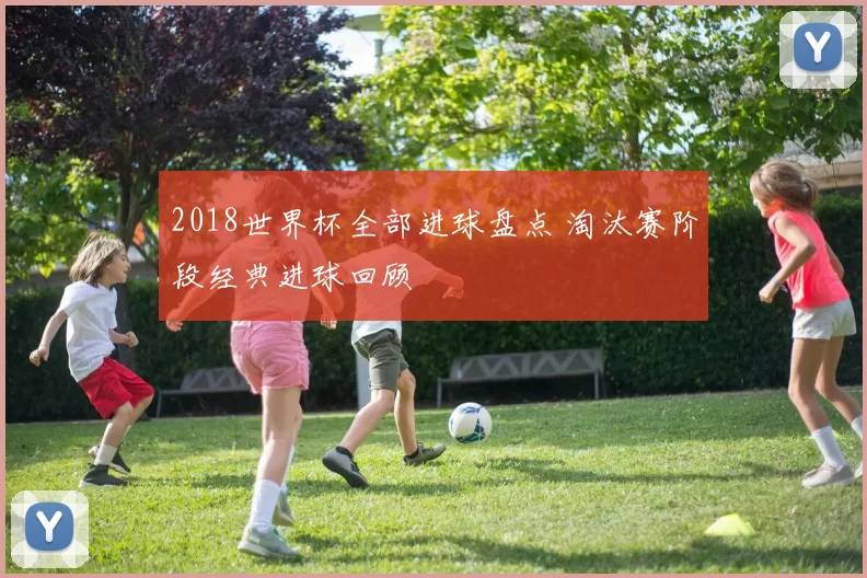 2018世界杯全部进球盘点 淘汰赛阶段经典进球回顾