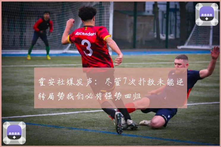 霍安社媒发声:尽管7次扑救未能逆转局势我们必将强势回归