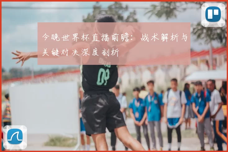 今晚世界杯直播前瞻:战术解析与关键对决深度剖析