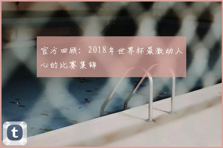 官方回顾:2018年世界杯最激动人心的比赛集锦