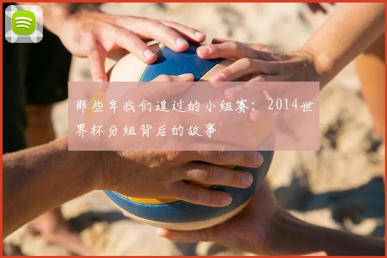 那些年我们追过的小组赛：2014世界杯分组背后的故事