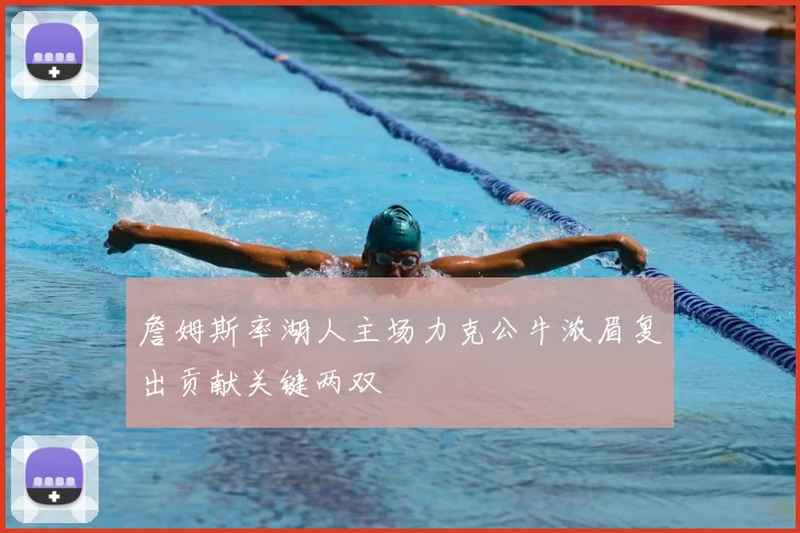 詹姆斯率湖人主场力克公牛浓眉复出贡献关键两双