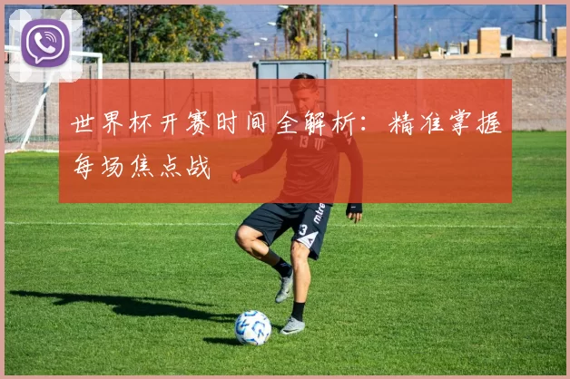 世界杯开赛时间全解析：精准掌握每场焦点战