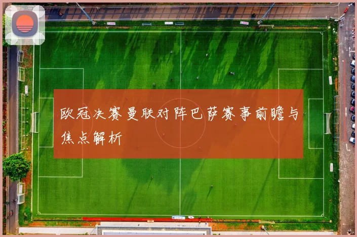 欧冠决赛曼联对阵巴萨赛事前瞻与焦点解析