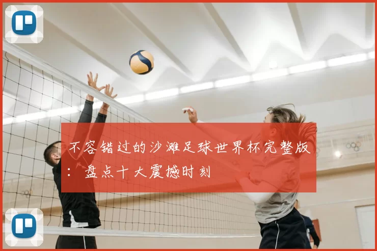 不容错过的沙滩足球世界杯完整版:盘点十大震撼时刻