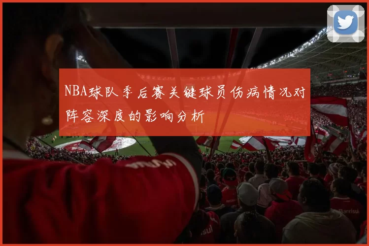NBA球队季后赛关键球员伤病情况对阵容深度的影响分析