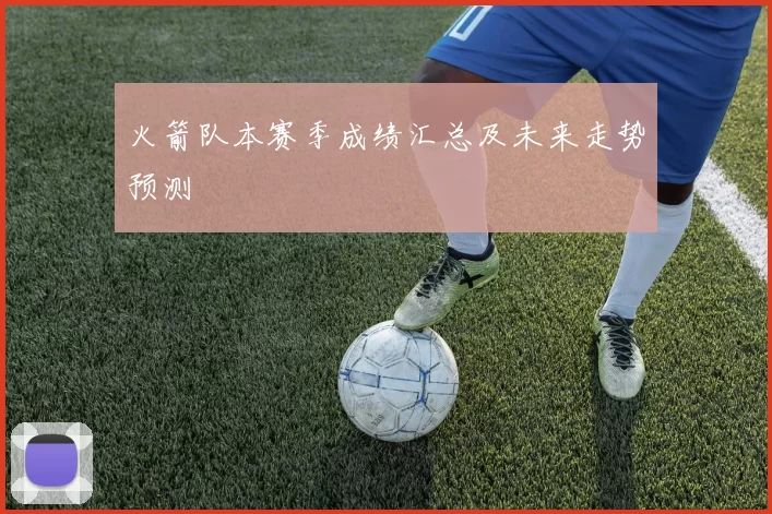 火箭队本赛季成绩汇总及未来走势预测