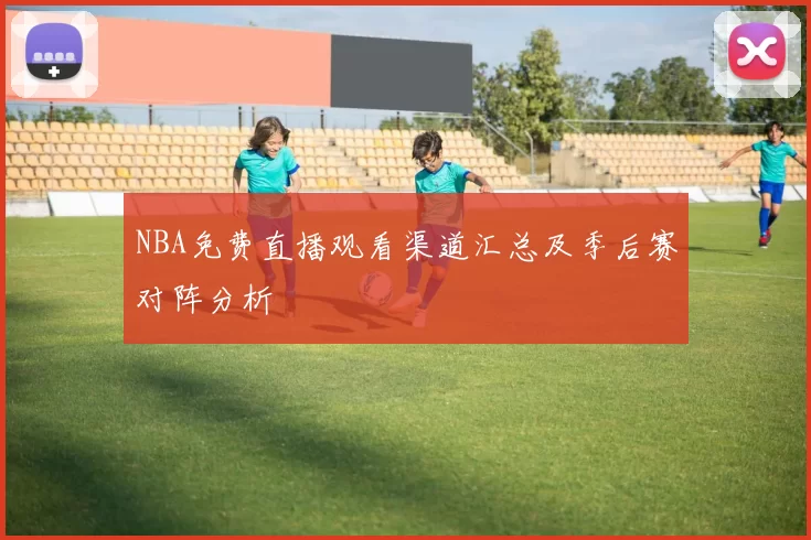 NBA免费直播观看渠道汇总及季后赛对阵分析
