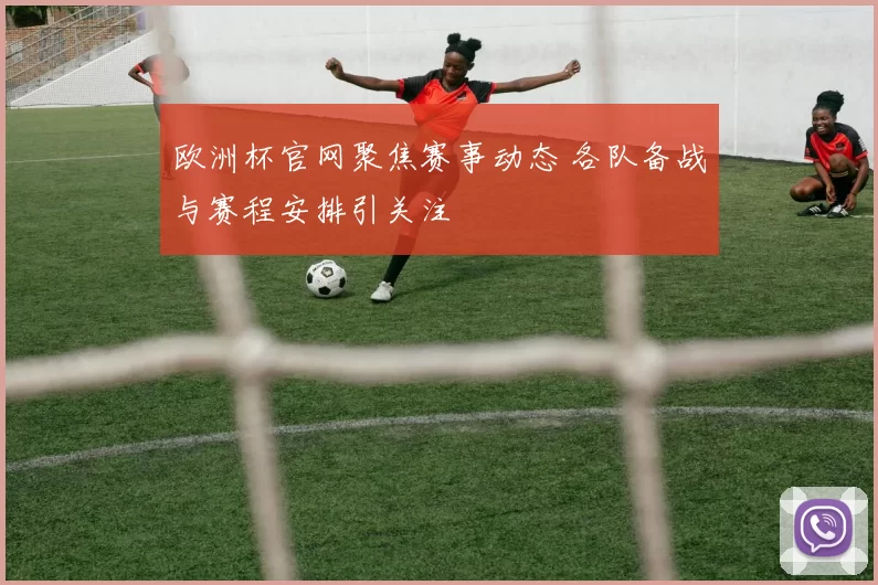欧洲杯官网聚焦赛事动态 各队备战与赛程安排引关注