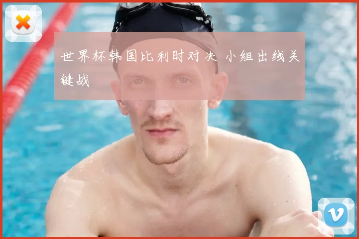 世界杯韩国比利时对决 小组出线关键战