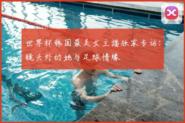 世界杯韩国最美女主播独家专访：镜头外的她与足球情缘