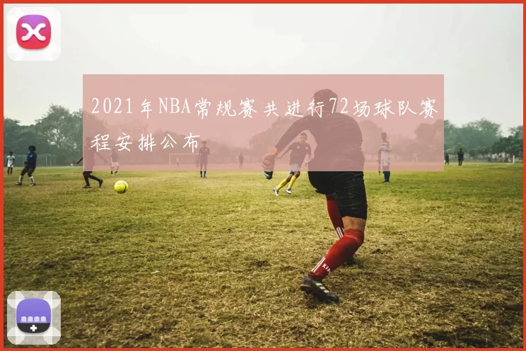 2021年NBA常规赛共进行72场球队赛程安排公布