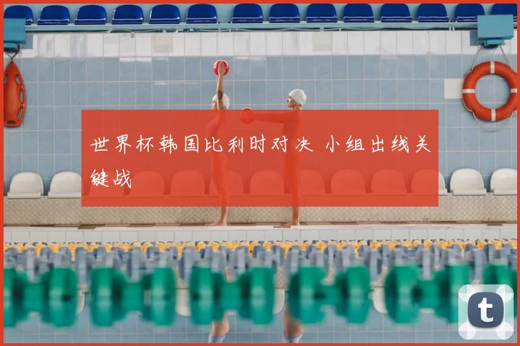 世界杯韩国比利时对决 小组出线关键战