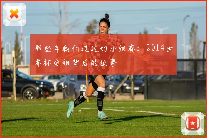 那些年我们追过的小组赛:2014世界杯分组背后的故事