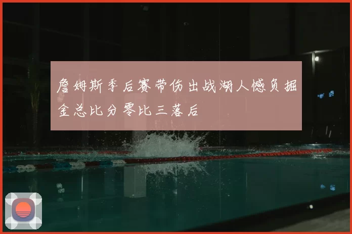 詹姆斯季后赛带伤出战湖人憾负掘金总比分零比三落后