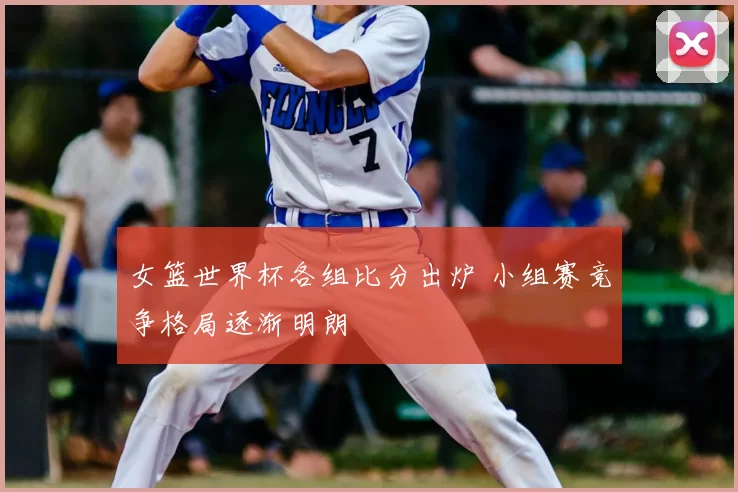 女篮世界杯各组比分出炉 小组赛竞争格局逐渐明朗