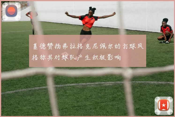 基德赞扬弗拉格克尼佩尔的打球风格称其对球队产生积极影响
