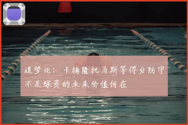 追梦论:卡梅隆托马斯等得分防守不足球员的未来价值何在