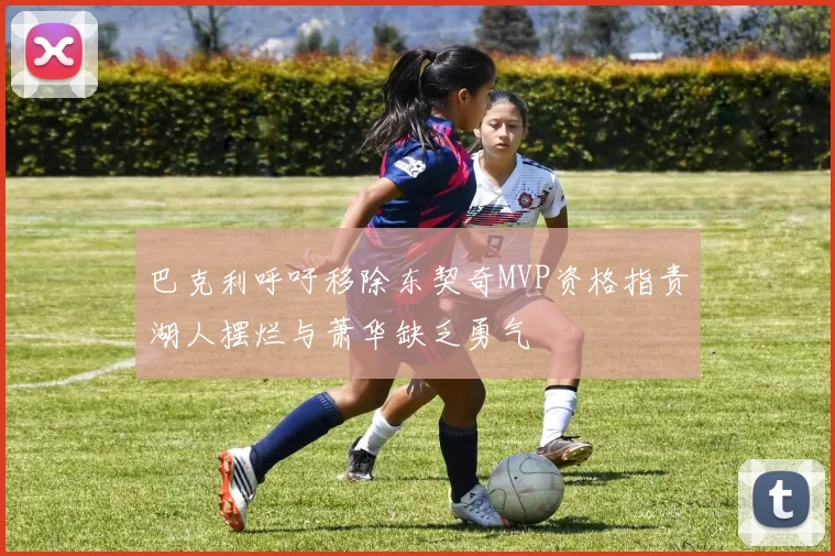 巴克利呼吁移除东契奇MVP资格指责湖人摆烂与萧华缺乏勇气