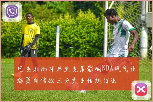 巴克利批评库里克莱影响NBA风气让球员自信投三分失去传统打法