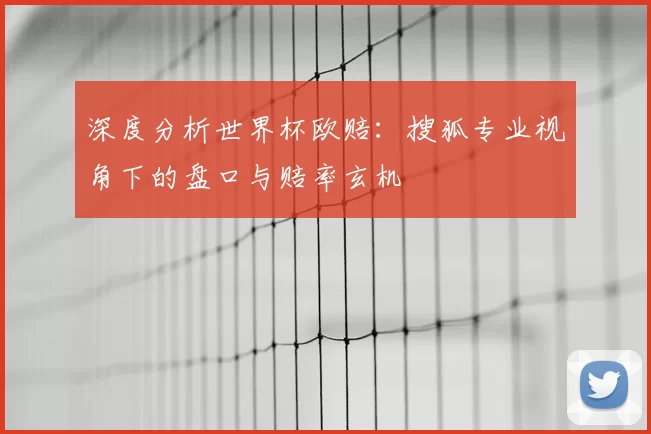 深度分析世界杯欧赔:搜狐专业视角下的盘口与赔率玄机