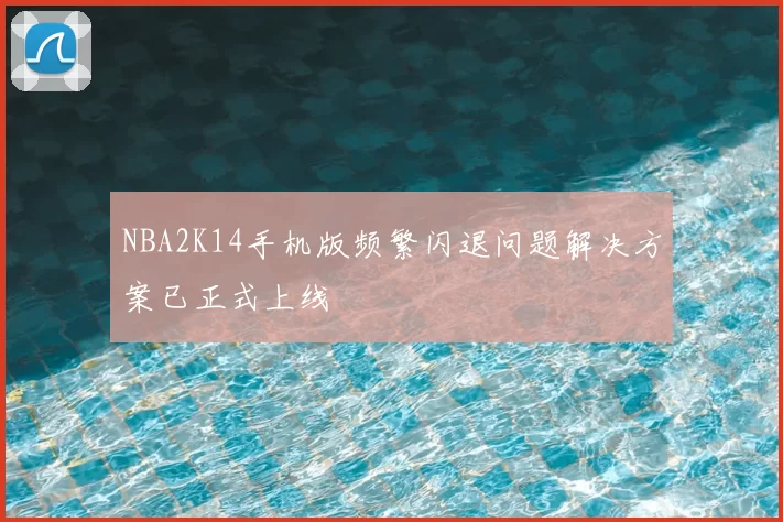 NBA2K14手机版频繁闪退问题解决方案已正式上线