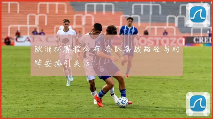 欧洲杯赛程公布 各队备战路径与对阵安排引关注