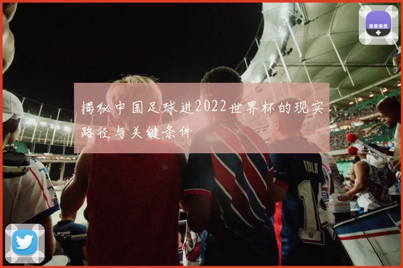 揭秘中国足球进2022世界杯的现实路径与关键条件