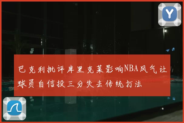 巴克利批评库里克莱影响NBA风气让球员自信投三分失去传统打法