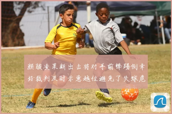 颜骏凌果断出击将对手前锋踢倒幸好裁判及时示意越位避免了失球危机
