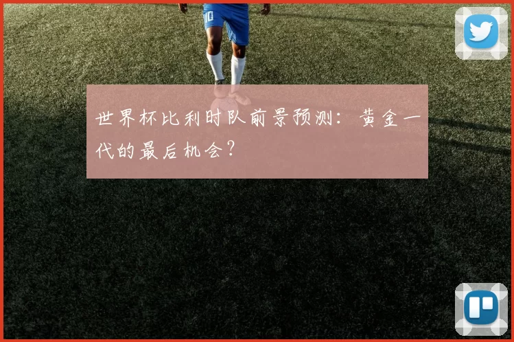 世界杯比利时队前景预测：黄金一代的最后机会？