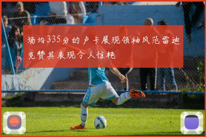 场均335分的卢卡展现领袖风范雷迪克赞其表现令人惊艳