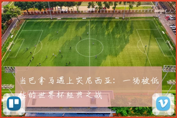 当巴拿马遇上突尼西亚：一场被低估的世界杯经典之战