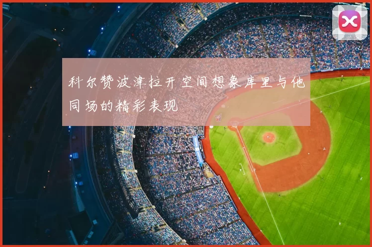 科尔赞波津拉开空间想象库里与他同场的精彩表现