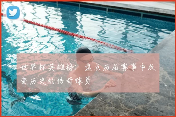 世界杯英雄榜:盘点历届赛事中改变历史的传奇球员
