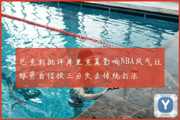 巴克利批评库里克莱影响NBA风气让球员自信投三分失去传统打法