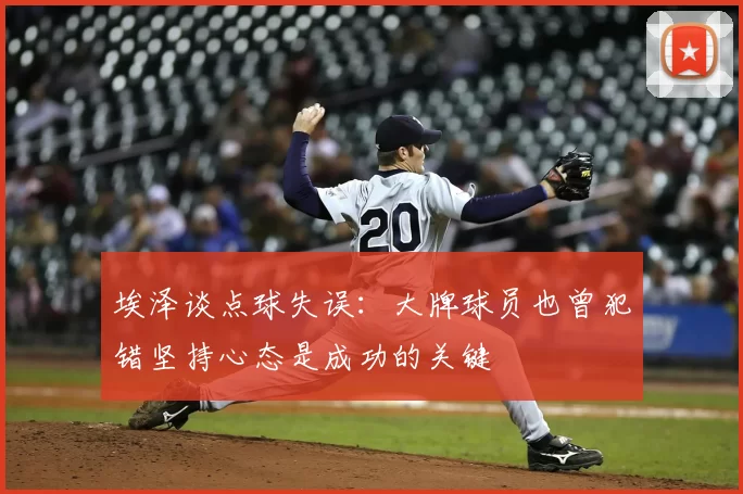埃泽谈点球失误:大牌球员也曾犯错坚持心态是成功的关键