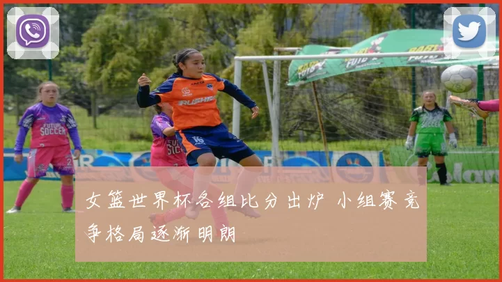 女篮世界杯各组比分出炉 小组赛竞争格局逐渐明朗