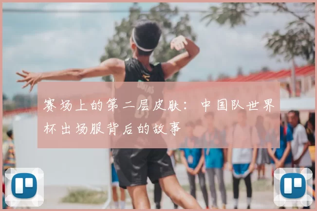 赛场上的第二层皮肤：中国队世界杯出场服背后的故事