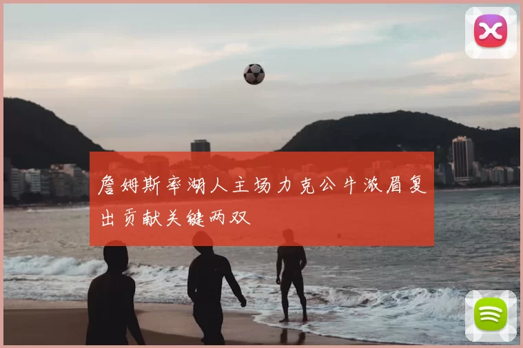 詹姆斯率湖人主场力克公牛浓眉复出贡献关键两双