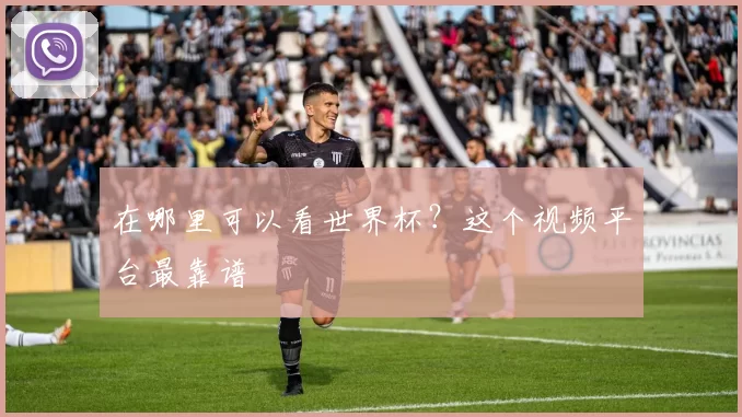 在哪里可以看世界杯?这个视频平台最靠谱