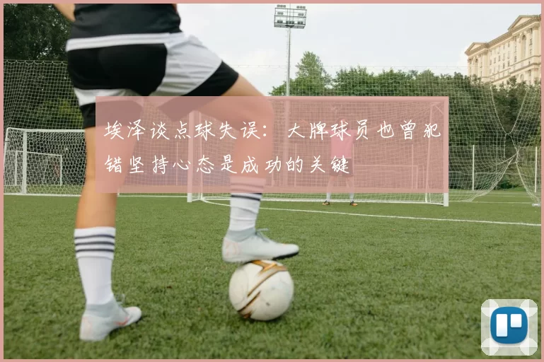 埃泽谈点球失误:大牌球员也曾犯错坚持心态是成功的关键