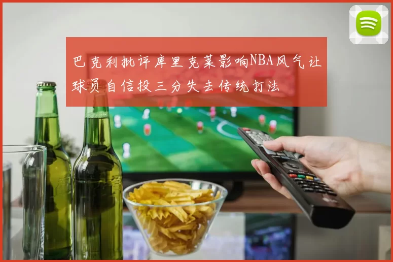 巴克利批评库里克莱影响NBA风气让球员自信投三分失去传统打法
