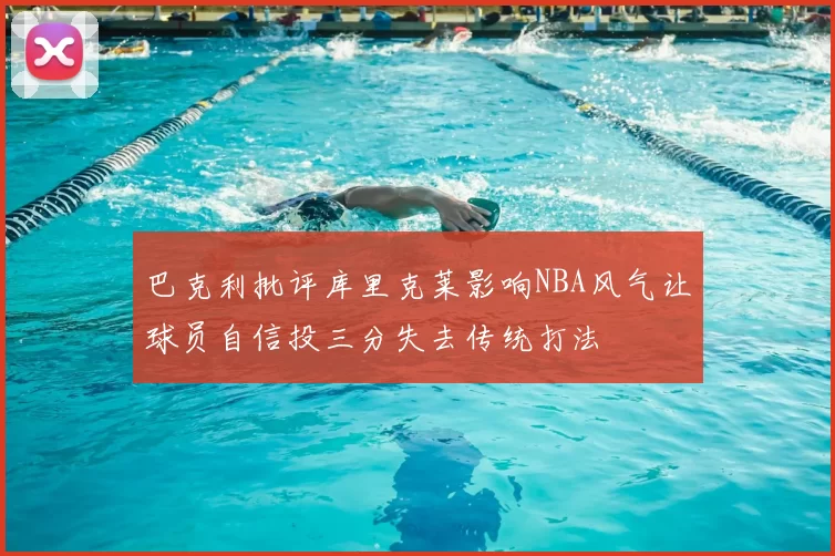 巴克利批评库里克莱影响NBA风气让球员自信投三分失去传统打法