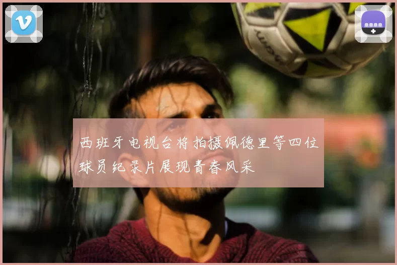 西班牙电视台将拍摄佩德里等四位球员纪录片展现青春风采