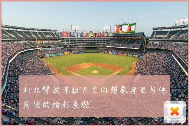 科尔赞波津拉开空间想象库里与他同场的精彩表现