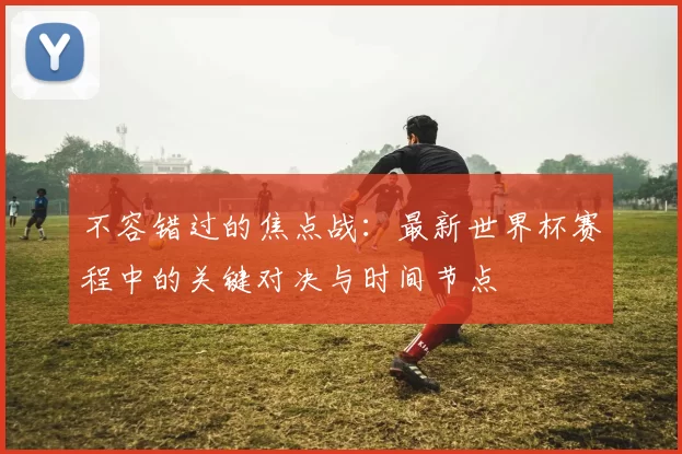 不容错过的焦点战：最新世界杯赛程中的关键对决与时间节点