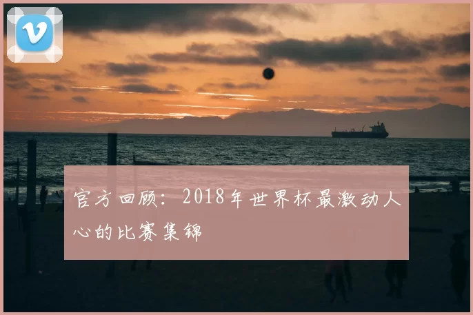 官方回顾:2018年世界杯最激动人心的比赛集锦
